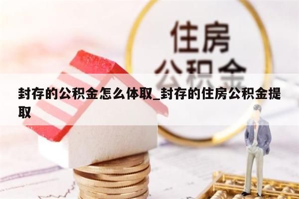 封存的公积金怎么体取_封存的住房公积金提取